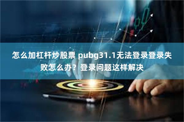 怎么加杠杆炒股票 pubg31.1无法登录登录失败怎么办？登录问题这样解决