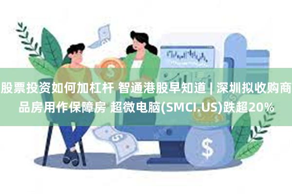 股票投资如何加杠杆 智通港股早知道 | 深圳拟收购商品房用作保障房 超微电脑(SMCI.US)跌超20%