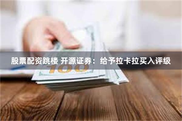 股票配资跳楼 开源证券：给予拉卡拉买入评级