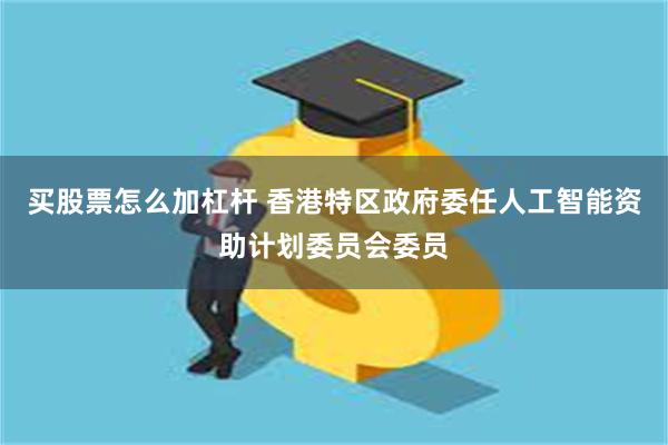 买股票怎么加杠杆 香港特区政府委任人工智能资助计划委员会委员