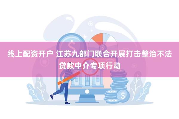 线上配资开户 江苏九部门联合开展打击整治不法贷款中介专项行动