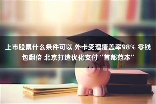 上市股票什么条件可以 外卡受理覆盖率98% 零钱包翻倍 北京打造优化支付“首都范本”