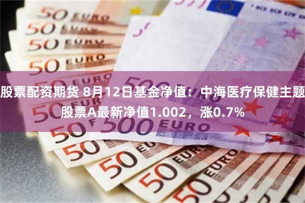 股票配资期货 8月12日基金净值：中海医疗保健主题股票A最新净值1.002，涨0.7%