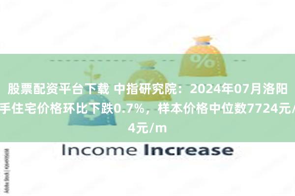 股票配资平台下载 中指研究院：2024年07月洛阳二手住宅价格环比下跌0.7%，样本价格中位数7724元/m