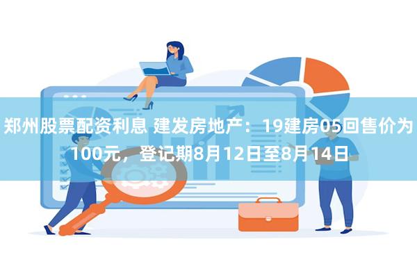 郑州股票配资利息 建发房地产：19建房05回售价为100元，登记期8月12日至8月14日