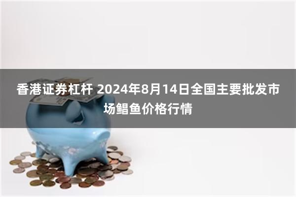 香港证券杠杆 2024年8月14日全国主要批发市场鲳鱼价格行情