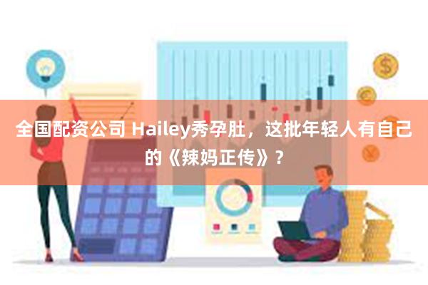 全国配资公司 Hailey秀孕肚，这批年轻人有自己的《辣妈正传》？