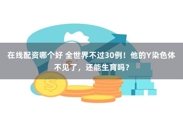 在线配资哪个好 全世界不过30例！他的Y染色体不见了，还能生育吗？