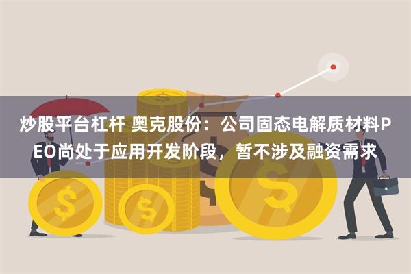 炒股平台杠杆 奥克股份：公司固态电解质材料PEO尚处于应用开发阶段，暂不涉及融资需求