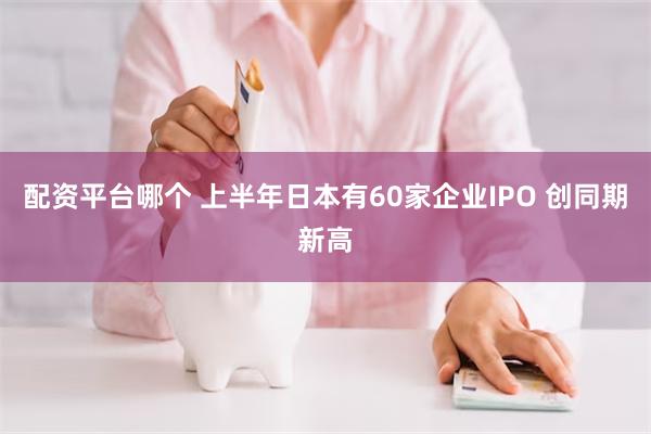 配资平台哪个 上半年日本有60家企业IPO 创同期新高