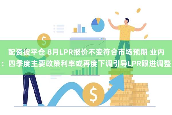 配资被平仓 8月LPR报价不变符合市场预期 业内：四季度主要政策利率或再度下调引导LPR跟进调整