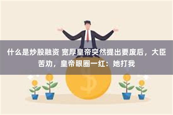 什么是炒股融资 宽厚皇帝突然提出要废后，大臣苦劝，皇帝眼圈一红：她打我