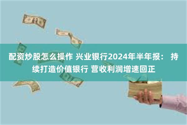 配资炒股怎么操作 兴业银行2024年半年报： 持续打造价值银行 营收利润增速回正