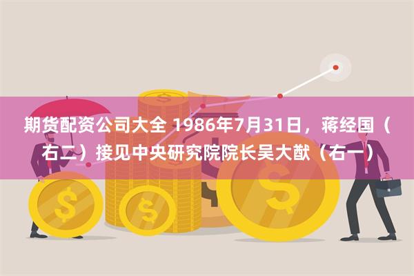 期货配资公司大全 1986年7月31日，蒋经国（右二）接见中央研究院院长吴大猷（右一）