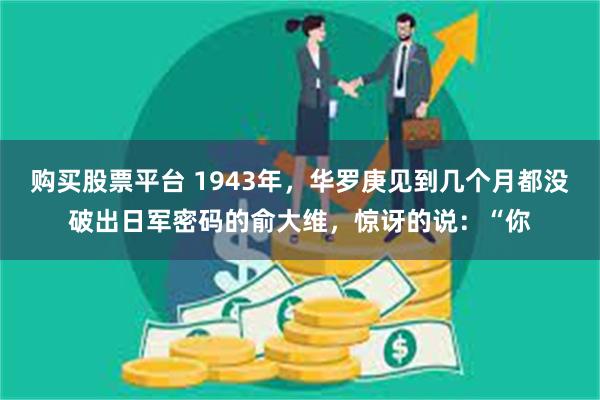 购买股票平台 1943年，华罗庚见到几个月都没破出日军密码的俞大维，惊讶的说：“你