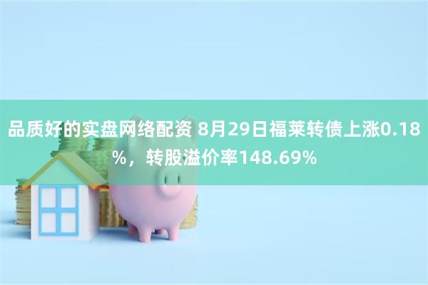 品质好的实盘网络配资 8月29日福莱转债上涨0.18%，转股溢价率148.69%