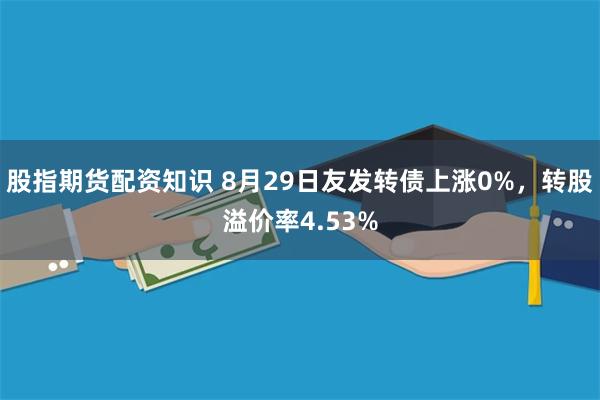 股指期货配资知识 8月29日友发转债上涨0%，转股溢价率4.53%