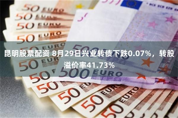 昆明股票配资 8月29日兴业转债下跌0.07%，转股溢价率41.73%