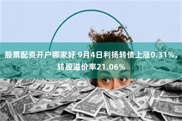 股票配资开户哪家好 9月4日利扬转债上涨0.31%，转股溢价率21.06%