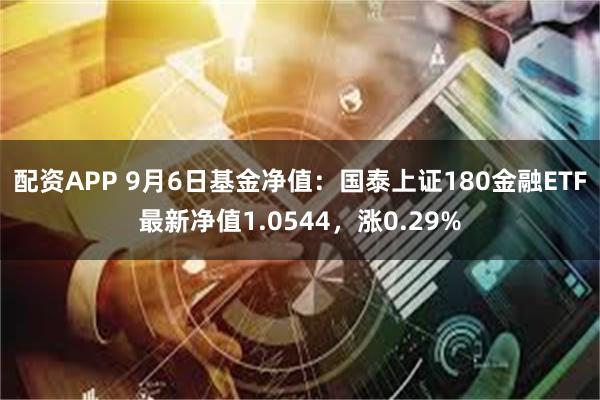 配资APP 9月6日基金净值：国泰上证180金融ETF最新净值1.0544，涨0.29%