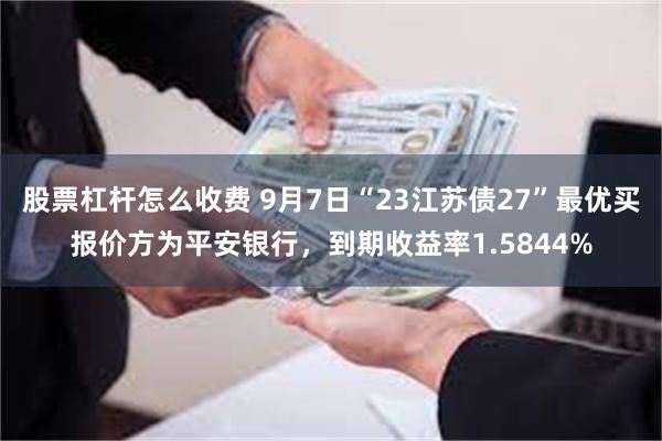 股票杠杆怎么收费 9月7日“23江苏债27”最优买报价方为平安银行，到期收益率1.5844%