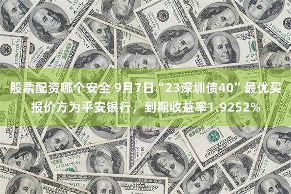 股票配资哪个安全 9月7日“23深圳债40”最优买报价方为平安银行，到期收益率1.9252%