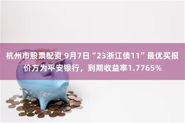 杭州市股票配资 9月7日“23浙江债11”最优买报价方为平安银行，到期收益率1.7765%