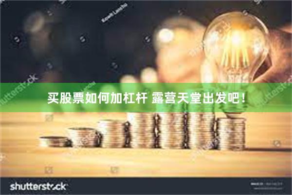 买股票如何加杠杆 露营天堂出发吧！