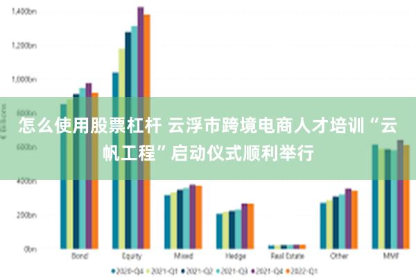 怎么使用股票杠杆 云浮市跨境电商人才培训“云帆工程”启动仪式顺利举行