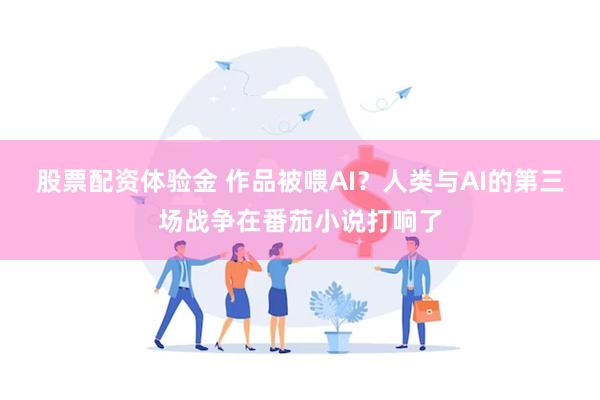 股票配资体验金 作品被喂AI？人类与AI的第三场战争在番茄小说打响了