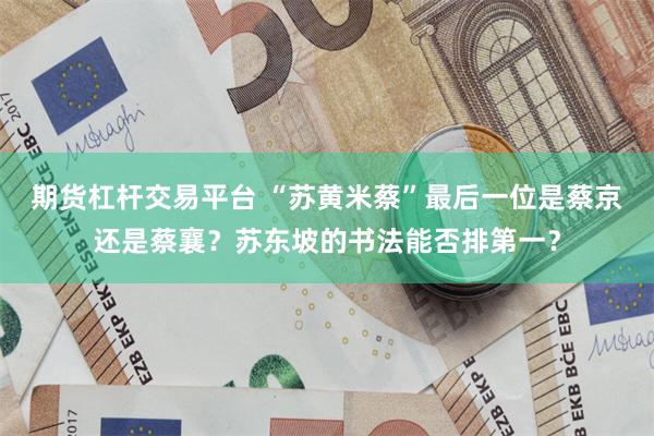 期货杠杆交易平台 “苏黄米蔡”最后一位是蔡京还是蔡襄？苏东坡的书法能否排第一？