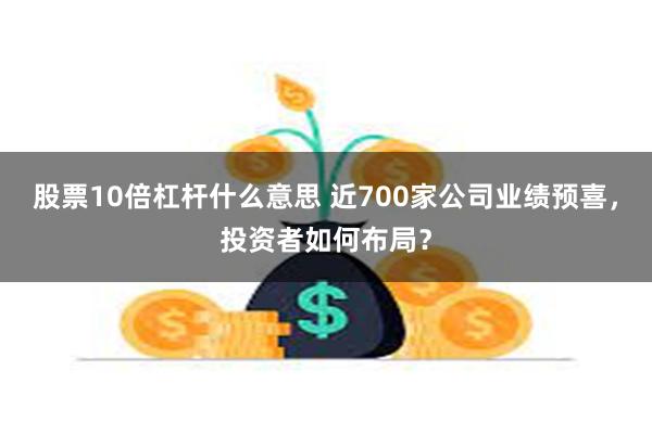 股票10倍杠杆什么意思 近700家公司业绩预喜，投资者如何布局？