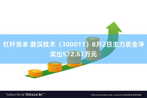 杠杆资本 鼎汉技术（300011）8月2日主力资金净卖出572.61万元