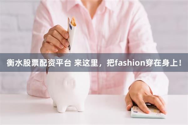 衡水股票配资平台 来这里，把fashion穿在身上！