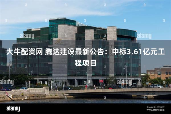 大牛配资网 腾达建设最新公告：中标3.61亿元工程项目