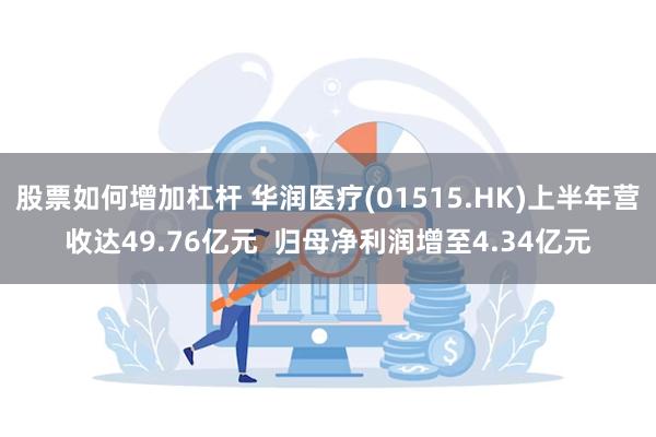 股票如何增加杠杆 华润医疗(01515.HK)上半年营收达49.76亿元  归母净利润增至4.34亿元