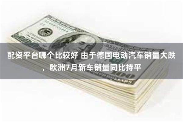 配资平台哪个比较好 由于德国电动汽车销量大跌，欧洲7月新车销量同比持平