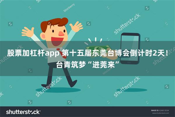 股票加杠杆app 第十五届东莞台博会倒计时2天！台青筑梦“进莞来”