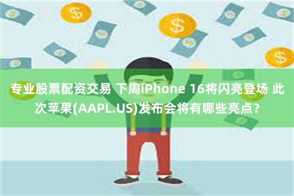 专业股票配资交易 下周iPhone 16将闪亮登场 此次苹果(AAPL.US)发布会将有哪些亮点？