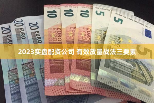 2023实盘配资公司 有效放量战法三要素