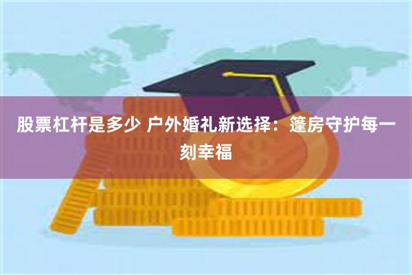 股票杠杆是多少 户外婚礼新选择：篷房守护每一刻幸福