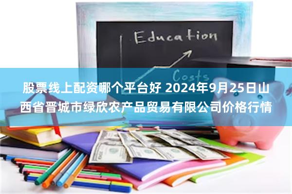 股票线上配资哪个平台好 2024年9月25日山西省晋城市绿欣农产品贸易有限公司价格行情