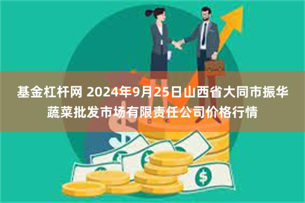 基金杠杆网 2024年9月25日山西省大同市振华蔬菜批发市场有限责任公司价格行情