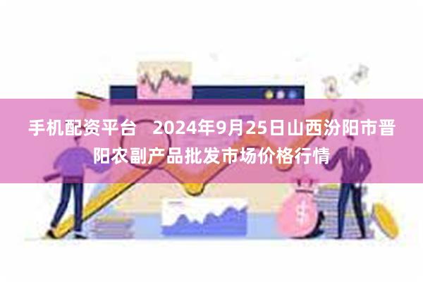 手机配资平台   2024年9月25日山西汾阳市晋阳农副产品批发市场价格行情