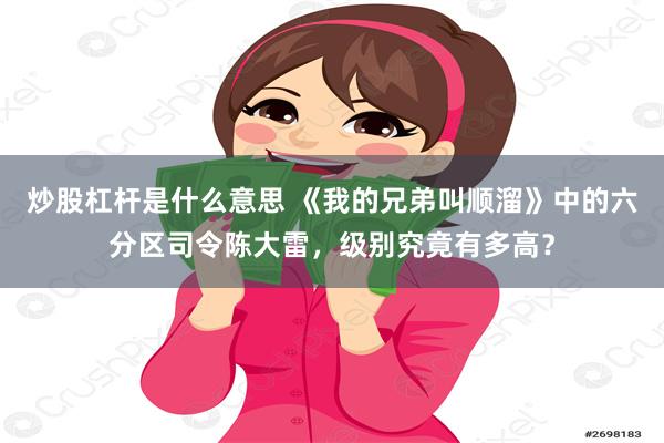 炒股杠杆是什么意思 《我的兄弟叫顺溜》中的六分区司令陈大雷，级别究竟有多高？