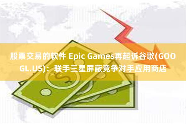 股票交易的软件 Epic Games再起诉谷歌(GOOGL.US)：联手三星屏蔽竞争对手应用商店