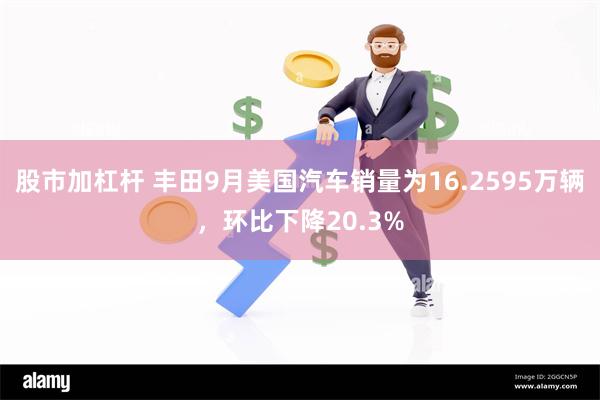 股市加杠杆 丰田9月美国汽车销量为16.2595万辆，环比下降20.3%