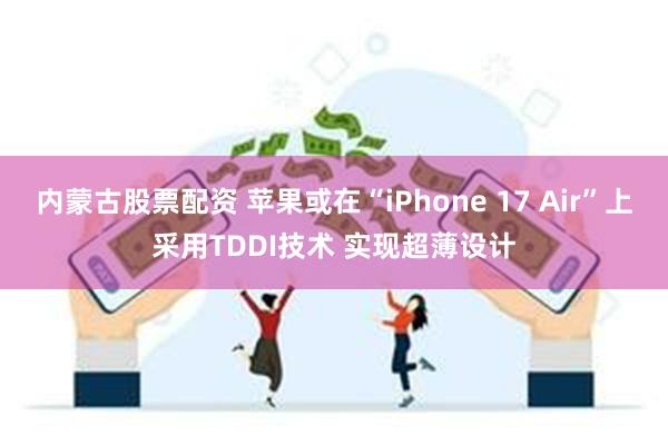 内蒙古股票配资 苹果或在“iPhone 17 Air”上采用TDDI技术 实现超薄设计