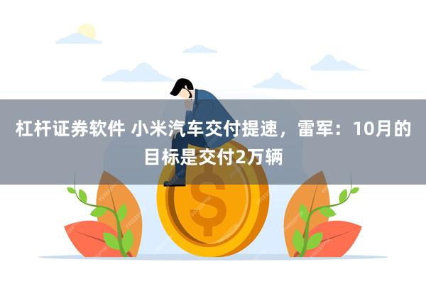 杠杆证券软件 小米汽车交付提速，雷军：10月的目标是交付2万辆