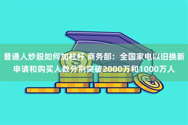 普通人炒股如何加杠杆 商务部：全国家电以旧换新申请和购买人数分别突破2000万和1000万人